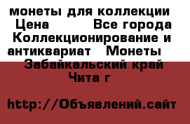 монеты для коллекции › Цена ­ 900 - Все города Коллекционирование и антиквариат » Монеты   . Забайкальский край,Чита г.